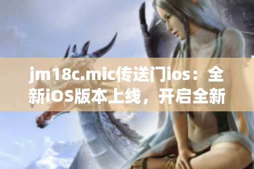 jm18c.mic传送门ios：全新iOS版本上线，开启全新时代