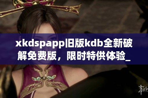 xkdspapp旧版kdb全新破解免费版，限时特供体验_x000f_