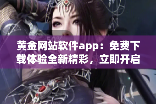 黄金网站软件app：免费下载体验全新精彩，立即开启黄金之旅