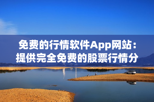 免费的行情软件App网站：提供完全免费的股票行情分析工具