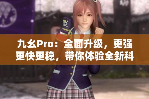 九幺Pro：全面升级，更强更快更稳，带你体验全新科技魅力 