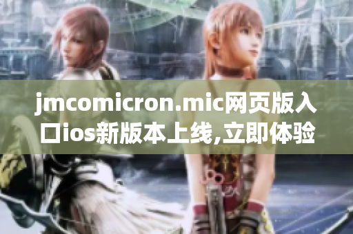 jmcomicron.mic网页版入口ios新版本上线,立即体验最新更新!