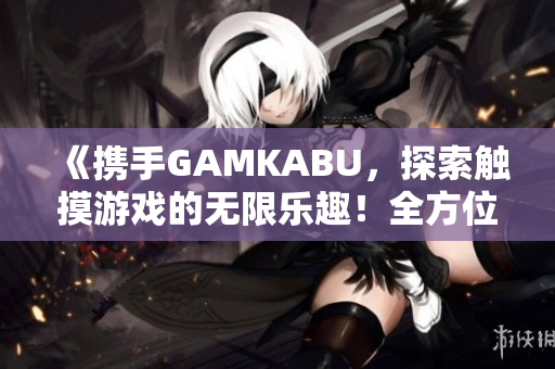 《携手GAMKABU，探索触摸游戏的无限乐趣！全方位介绍，走进游戏世界的精彩探险》