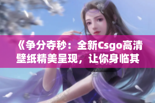 《争分夺秒：全新Csgo高清壁纸精美呈现，让你身临其境》