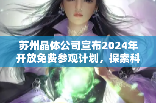 苏州晶体公司宣布2024年开放免费参观计划，探索科技创新与晶体产业发展