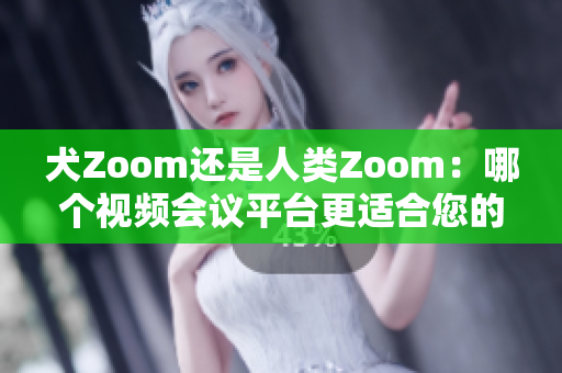 犬Zoom还是人类Zoom：哪个视频会议平台更适合您的需求？