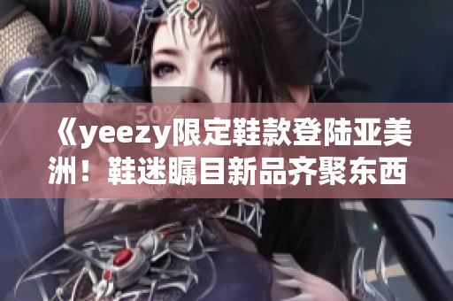 《yeezy限定鞋款登陆亚美洲！鞋迷瞩目新品齐聚东西方》