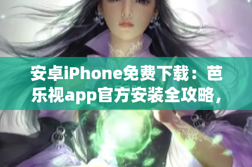 安卓iPhone免费下载：芭乐视app官方安装全攻略，迅速安装欢乐看 