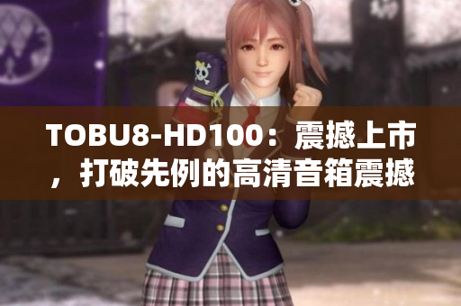 TOBU8-HD100：震撼上市，打破先例的高清音箱震撼力！