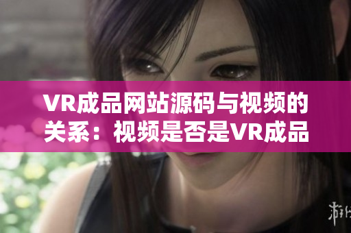 VR成品网站源码与视频的关系：视频是否是VR成品网站源码的来源？