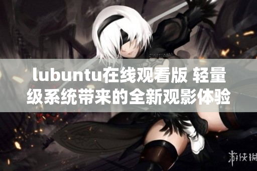 lubuntu在线观看版 轻量级系统带来的全新观影体验