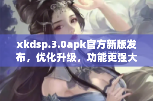 xkdsp.3.0apk官方新版发布，优化升级，功能更强大