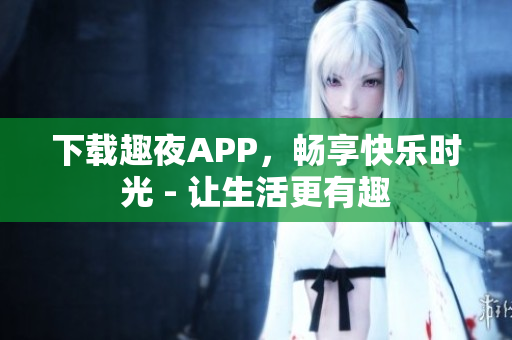 下载趣夜APP，畅享快乐时光 - 让生活更有趣