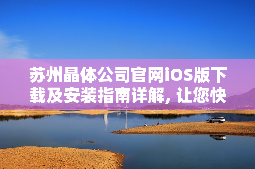 苏州晶体公司官网iOS版下载及安装指南详解, 让您快速使用!