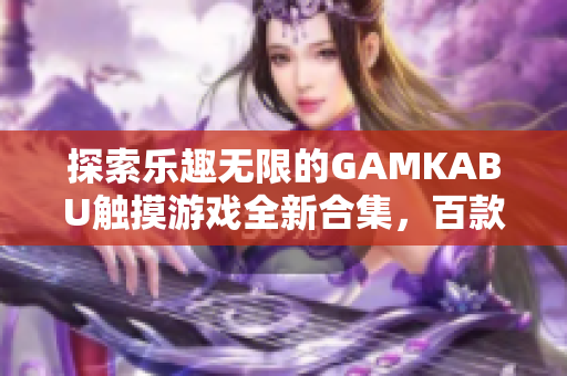 探索乐趣无限的GAMKABU触摸游戏全新合集，百款热门游戏应有尽有