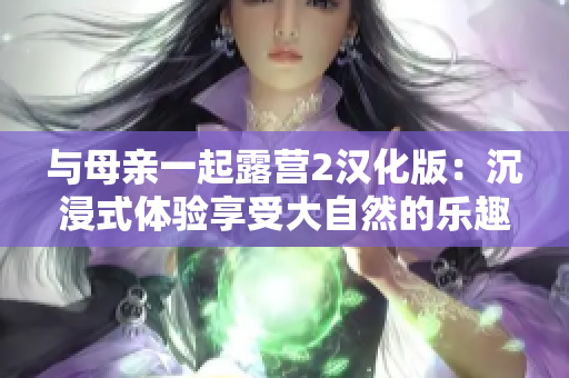 与母亲一起露营2汉化版：沉浸式体验享受大自然的乐趣