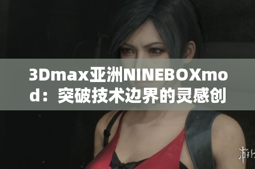 3Dmax亚洲NINEBOXmod：突破技术边界的灵感创作