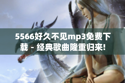 5566好久不见mp3免费下载 - 经典歌曲隆重归来!