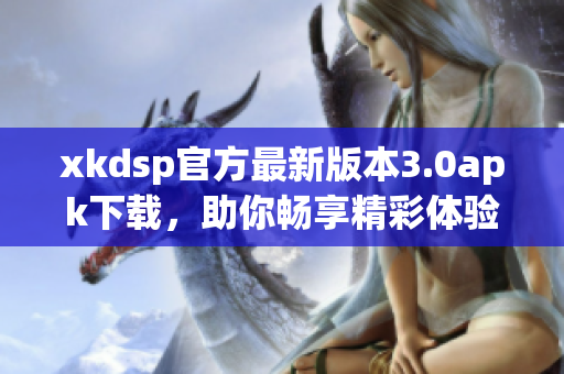 xkdsp官方最新版本3.0apk下载，助你畅享精彩体验