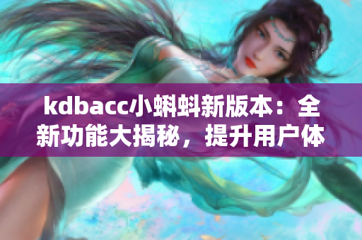 kdbacc小蝌蚪新版本：全新功能大揭秘，提升用户体验！