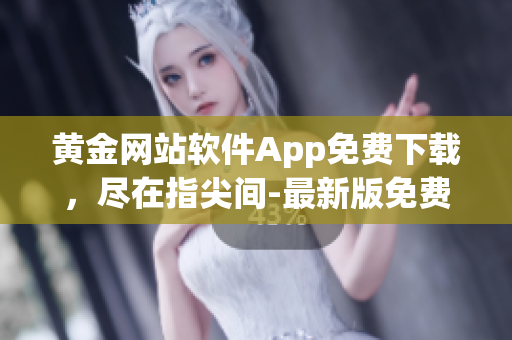 黄金网站软件App免费下载，尽在指尖间-最新版免费下载、使用攻略大全！