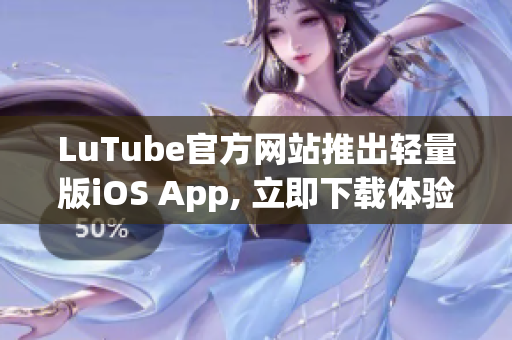 LuTube官方网站推出轻量版iOS App, 立即下载体验!