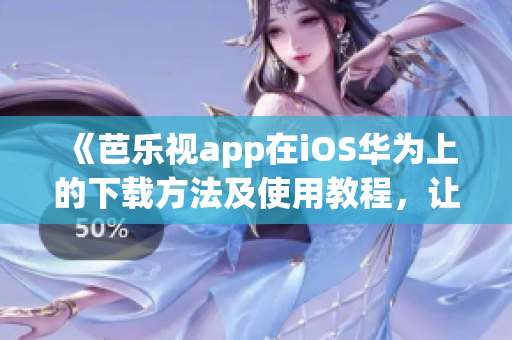 《芭乐视app在iOS华为上的下载方法及使用教程，让您轻松畅享精彩内容》