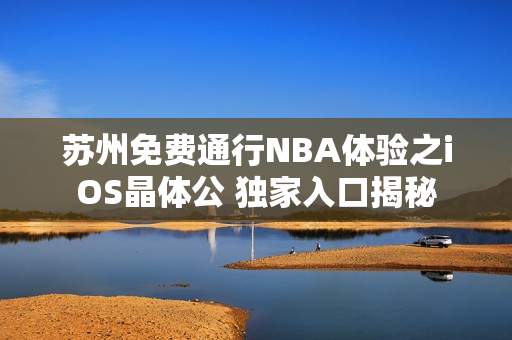 苏州免费通行NBA体验之iOS晶体公 独家入口揭秘