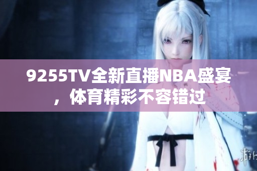 9255TV全新直播NBA盛宴，体育精彩不容错过