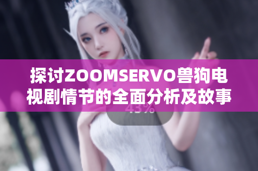 探讨ZOOMSERVO兽狗电视剧情节的全面分析及故事主线详解