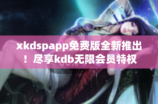 xkdspapp免费版全新推出！尽享kdb无限会员特权