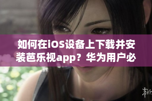 如何在iOS设备上下载并安装芭乐视app？华为用户必看！