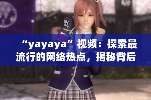 “yayaya”视频：探索最流行的网络热点，揭秘背后的秘密与魅力