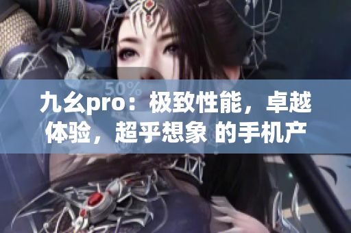 九幺pro：极致性能，卓越体验，超乎想象 的手机产品