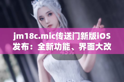 jm18c.mic传送门新版iOS发布：全新功能、界面大改动！