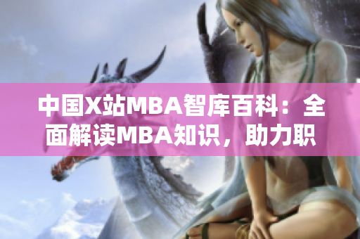 中国X站MBA智库百科：全面解读MBA知识，助力职场精英成长