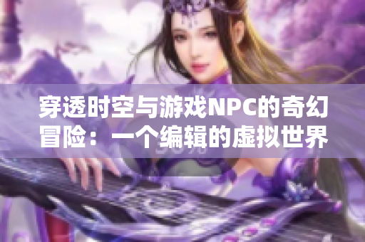 穿透时空与游戏NPC的奇幻冒险：一个编辑的虚拟世界之旅