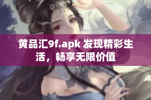 黄品汇9f.apk 发现精彩生活，畅享无限价值