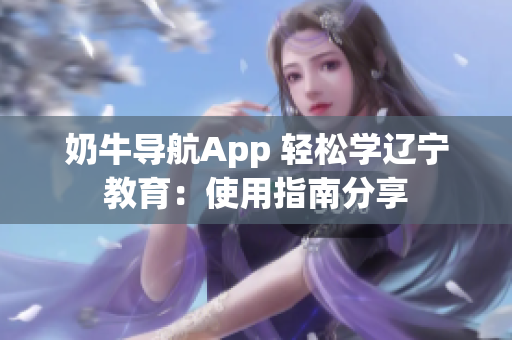 奶牛导航App 轻松学辽宁教育：使用指南分享