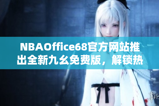 NBAOffice68官方网站推出全新九幺免费版，解锁热门篮球赛事精彩直播