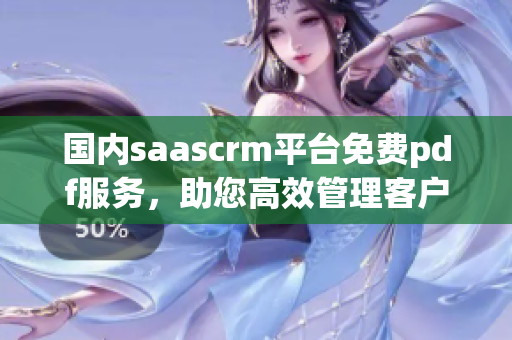 国内saascrm平台免费pdf服务，助您高效管理客户关系