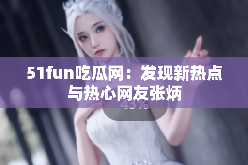 51fun吃瓜网：发现新热点与热心网友张炳