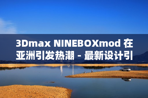 3Dmax NINEBOXmod 在亚洲引发热潮 - 最新设计引领潮流