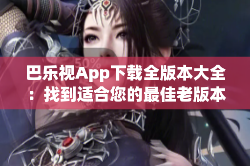 巴乐视App下载全版本大全：找到适合您的最佳老版本！