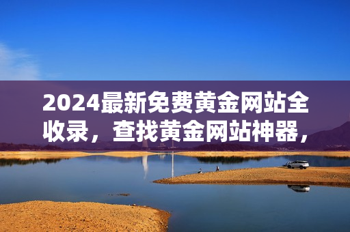 2024最新免费黄金网站全收录，查找黄金网站神器，全网下载热门黄金网站列表