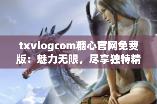 txvlogcom糖心官网免费版：魅力无限，尽享独特精彩