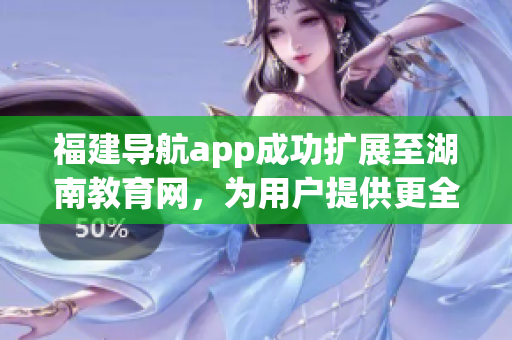 福建导航app成功扩展至湖南教育网，为用户提供更全面的地图导航服务