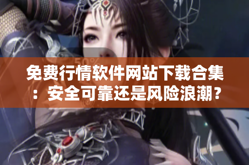 免费行情软件网站下载合集：安全可靠还是风险浪潮？