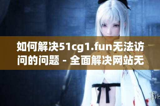 如何解决51cg1.fun无法访问的问题 - 全面解决网站无法打开的难题