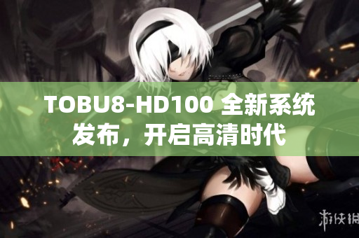 TOBU8-HD100 全新系统发布，开启高清时代